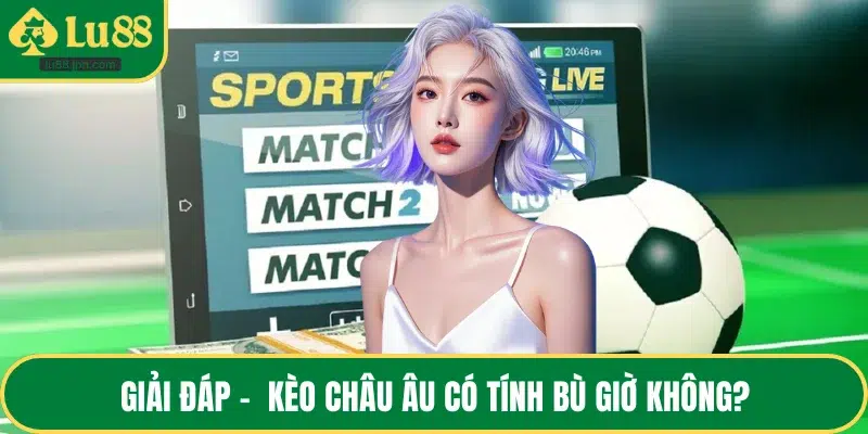 Giải đáp -  Kèo châu Âu có tính bù giờ không?